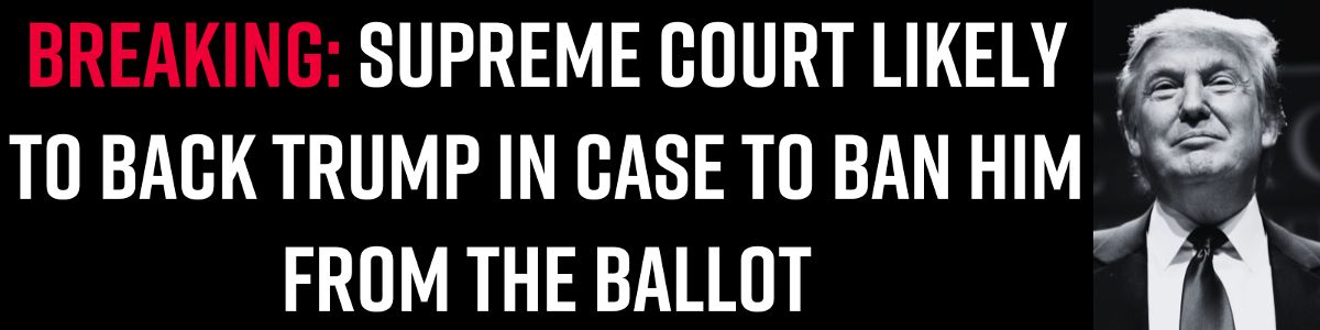 BREAKING: Supreme Court likely to back Trump in case to ban him from the ballot