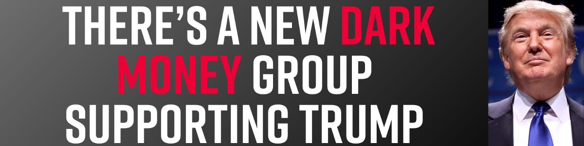There’s a new dark money group supporting Trump