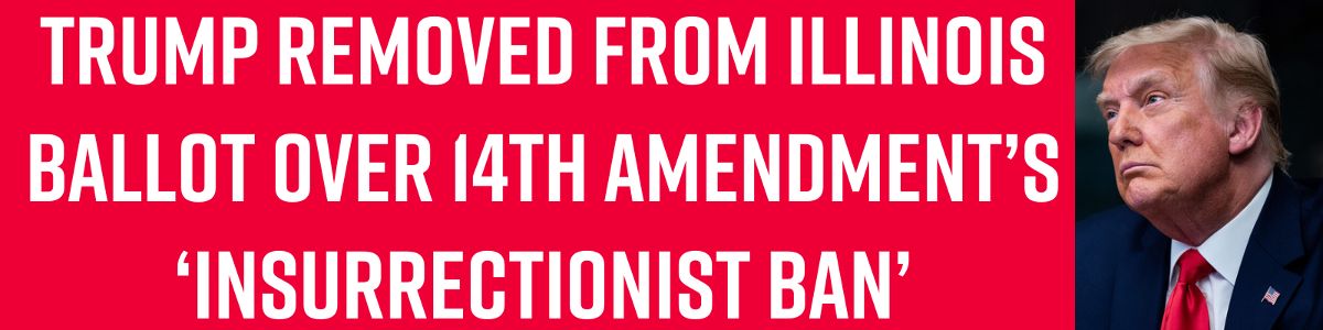 Trump Removed From Illinois Ballot Over 14th Amendment’s ‘Insurrectionist Ban’