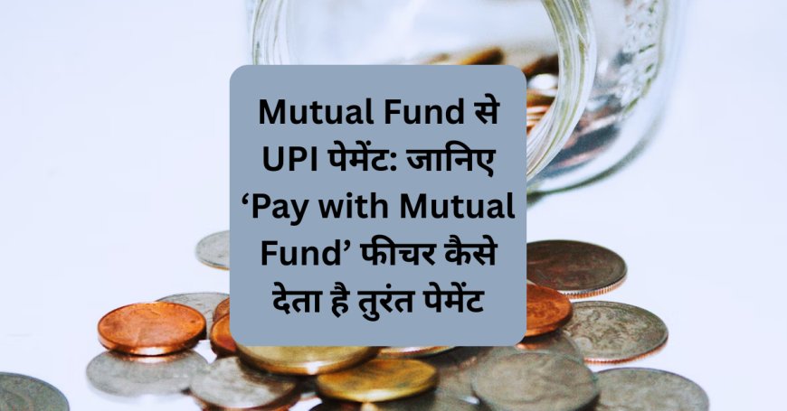 Mutual Fund से UPI पेमेंट: जानिए ‘Pay with Mutual Fund’ फीचर कैसे देता है तुरंत पेमेंट