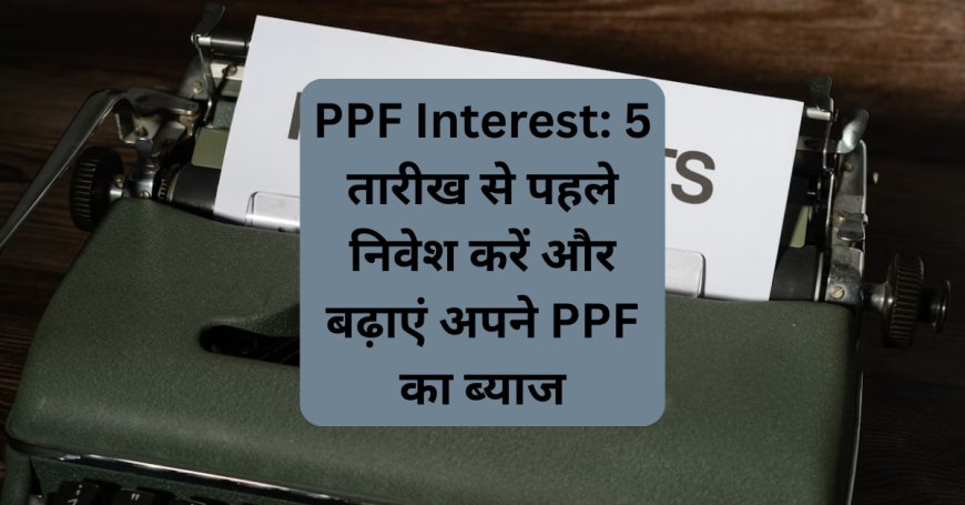 PPF Interest: 5 तारीख से पहले निवेश करें और बढ़ाएं अपने PPF का ब्याज