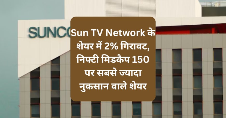 Sun TV Network के शेयर में 2% गिरावट, निफ्टी मिडकैप 150 पर सबसे ज्यादा नुकसान वाले शेयर