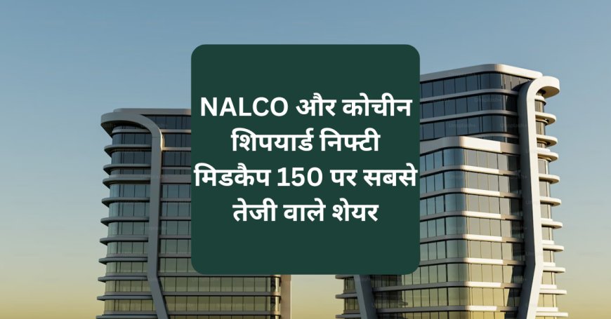 NALCO और कोचीन शिपयार्ड निफ्टी मिडकैप 150 पर सबसे तेजी वाले शेयर