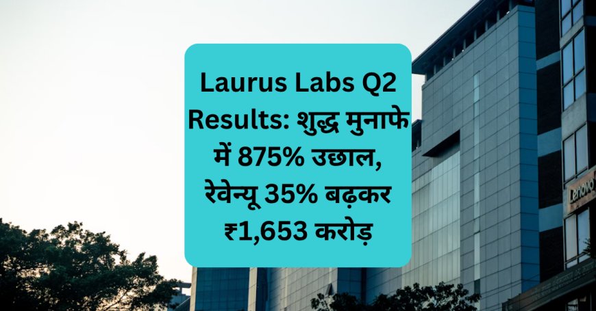 Laurus Labs Q2 Results: शुद्ध मुनाफे में 875% उछाल, रेवेन्यू 35% बढ़कर ₹1,653 करोड़