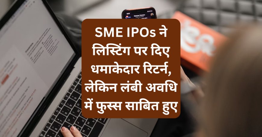 SME IPOs ने लिस्टिंग पर दिए धमाकेदार रिटर्न, लेकिन लंबी अवधि में फुस्स साबित हुए
