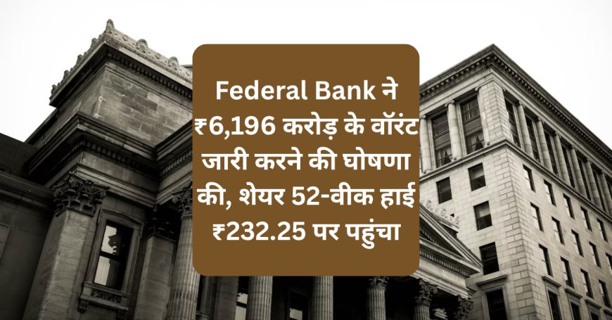 Federal Bank ने ₹6,196 करोड़ के वॉरंट जारी करने की घोषणा की, शेयर 52-वीक हाई ₹232.25 पर पहुंचा