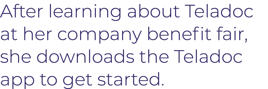 After learning about Teladoc at her company benefit fair, she downloads the Teladoc app to get started 