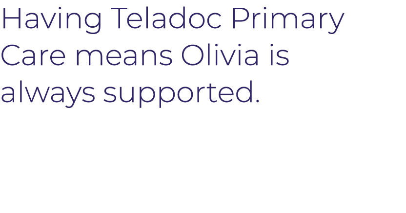 Having Teladoc Primary Care means Olivia is always supported 