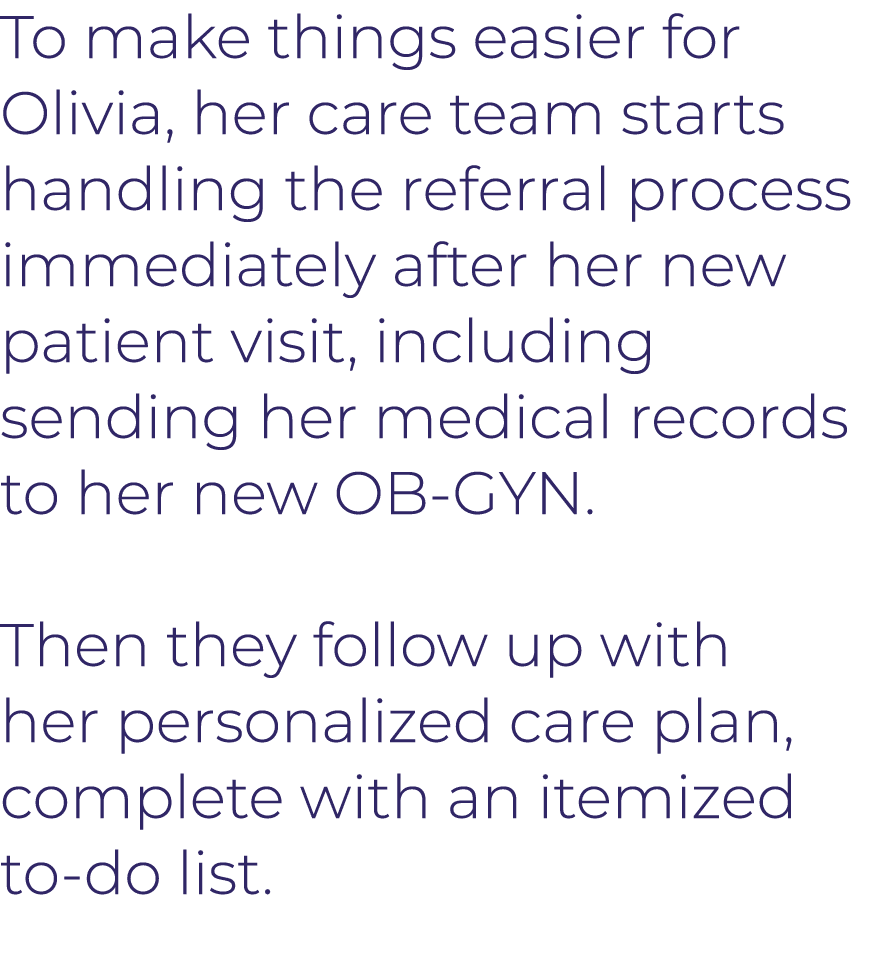 To make things easier for Olivia, her care team starts handling the referral process immediately after her new patien   