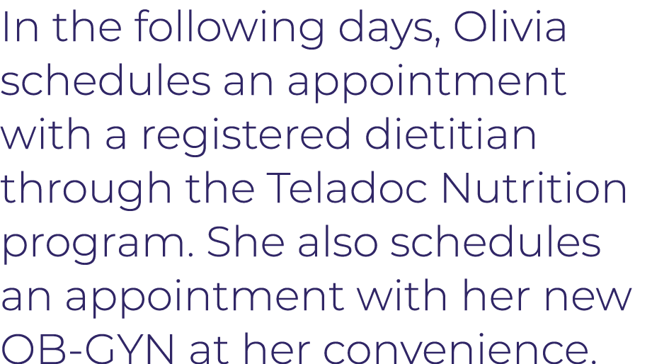 In the following days, Olivia schedules an appointment with a registered dietitian through the Teladoc Nutrition prog   