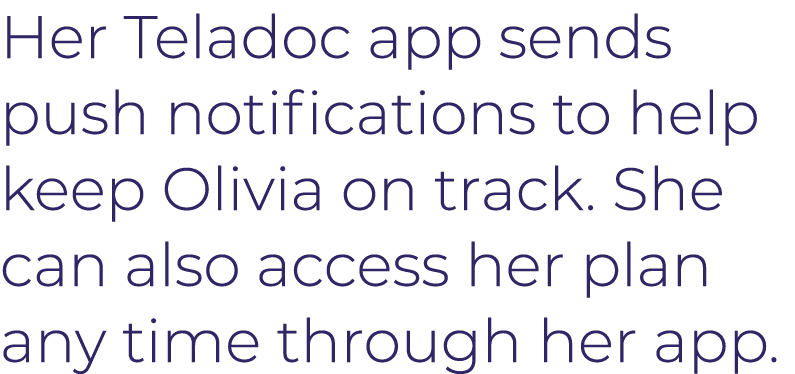 Her Teladoc app sends push notifications to help keep Olivia on track  She can also access her plan any time through    