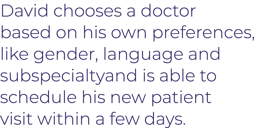 David chooses a    doctor based on his own preferences, like gender, language and subspecialtyand is able to schedule   