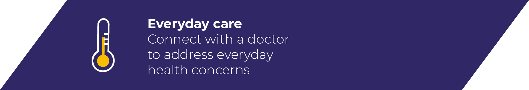 Everyday care Connect with a doctor to address everyday health concern