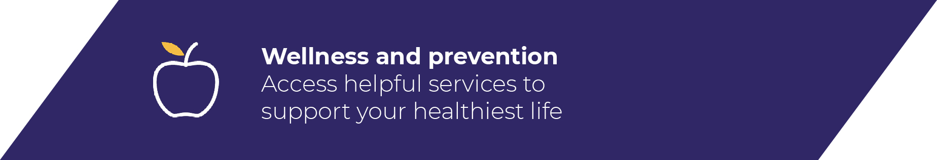 Wellness and prevention Access helpful services to support your healthiest lif