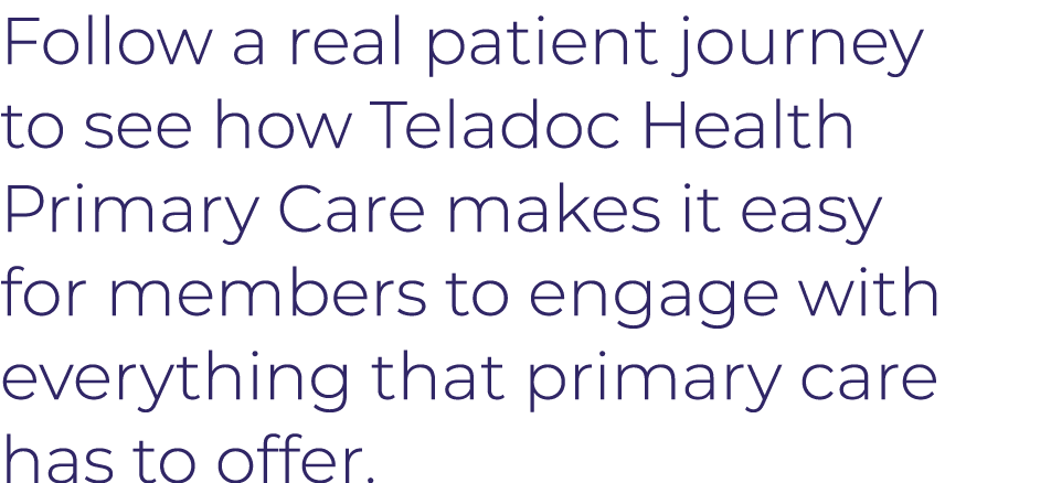 Follow a real patient journey to see how Teladoc Health Primary Care makes it easy for members to engage with everyth   