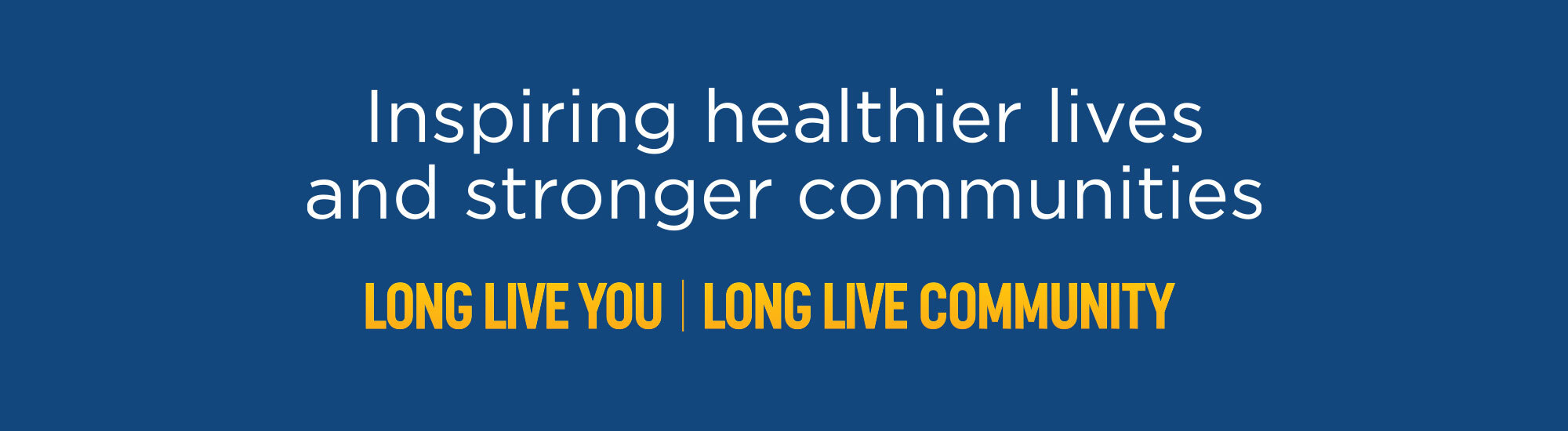 Inspiring healthier lives and stronger communities. LONG LIVE YOU | LONG LIVE COMMUNITY