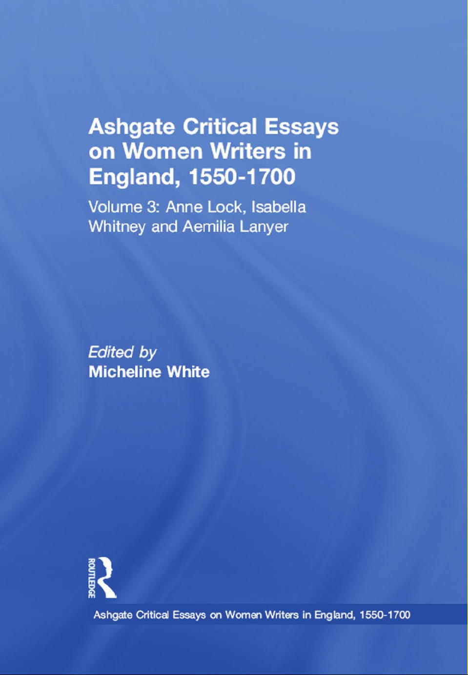 Ashgate Critical Essays on Women Writers in England, 1550-1700 : Volume 3: Anne Lock, Isabella Whitney and Aemilia Lanyer