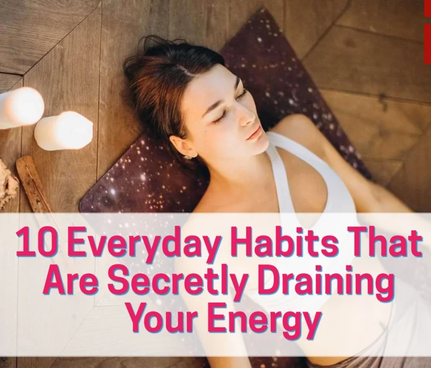 10 Everyday Habits That Are Secretly Draining Your Energy