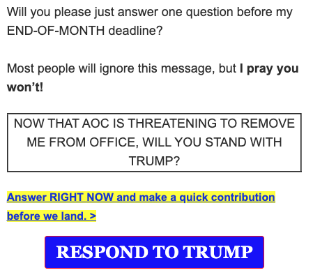 Screenshot: Will you please just answer one question before my END-OF-MONTH deadline? Most people will ignore this message, but I pray you won't! NOW THAT AOC IS THREATENING TO REMOVE ME FROM OFFICE, WILL YOU STAND WITH TRUMP? Answer RIGHT NOW and make a quick contribution before we land. > RESPOND TO TRUMP.