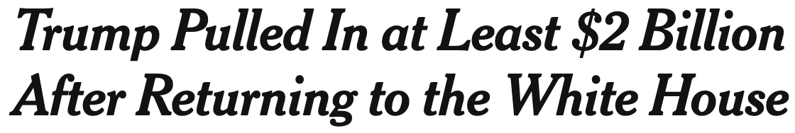 Headline from NYT: "Trump Pulled In at Least $2 Billion After Returning to the White House"