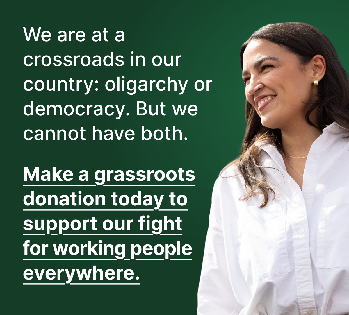 Dark green background with white text overlaying it, image of Alexandria Ocasio-Cortez smiling on the right side of the graphic. Text: "We are at a crossroads in our country: oligarchy or democracy. But we cannot have both. Make a grassroots donation today to support our fight for working people everywhere."
