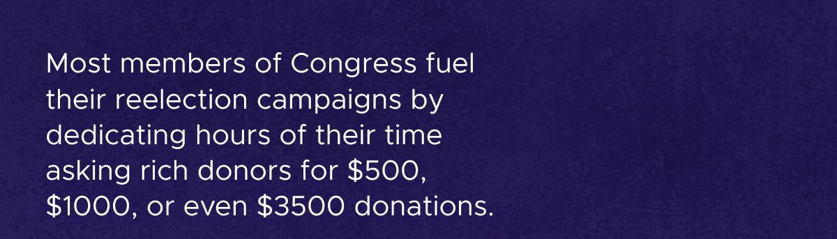 Most members of Congress fuel their reelection campaigns by dedicating hours of their time asking rich donors for $500, $1000, or even $3500 donations.