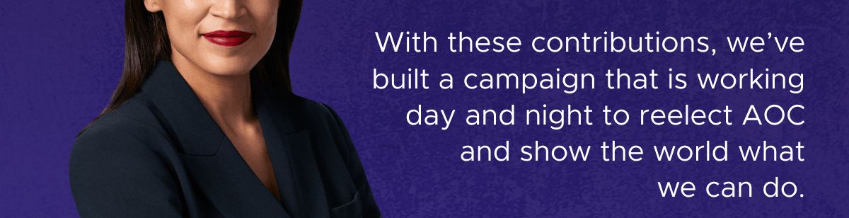 With these contributions, we've built a campaign that is working day and night to reelect AOC and show the world what we can do.