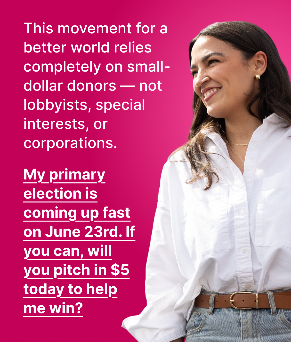 This movement for a better world relies completely on small-dollar donors — not lobbyists, special interests, or corporations.   My primary election is coming up fast on June 23rd. If you can, will you pitch in $5 today to help me win? 