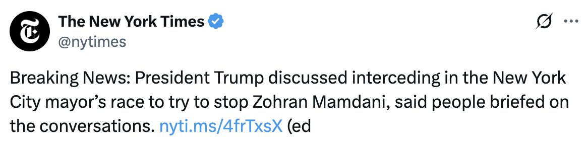 @nytimes: Breaking News: President Trump discussed interceding in the New York City mayor’s race to try to stop Zohran Mamdani, said people briefed on the conversations.