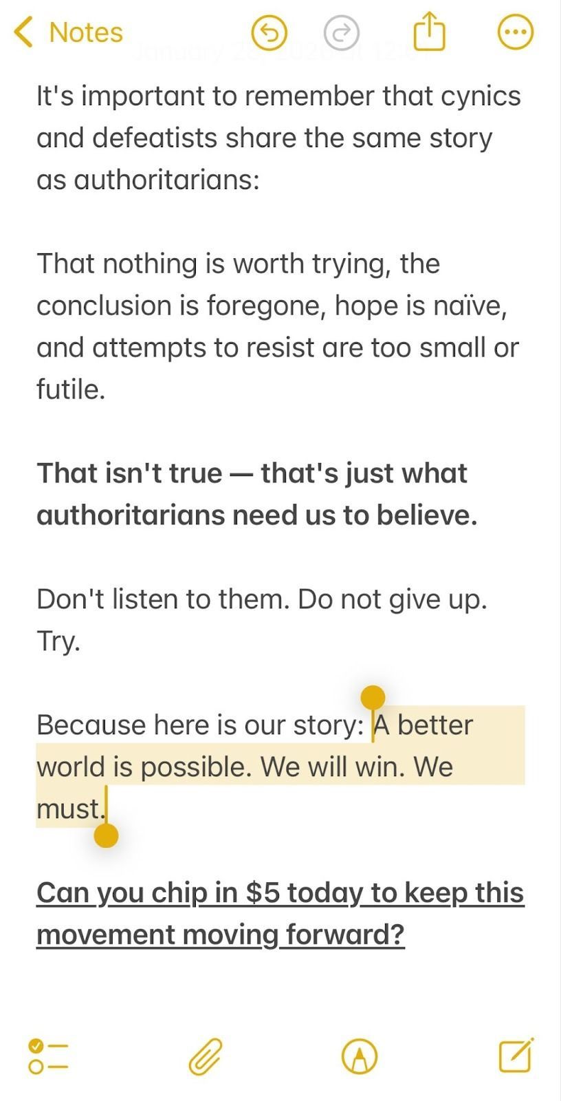It's important to remember that cynics and defeatists share the same story as authoritarians:
That nothing is worth trying, the conclusion is foregone, hope is naïve, and attempts to resist are too small or futile.
That isn't true — that's just what authoritarians need us to believe.
Don't listen to them. Do not give up. Try.
Because here is our story: A better world is possible. We will win. We must.
Can you chip in $5 today to keep this movement moving forward?