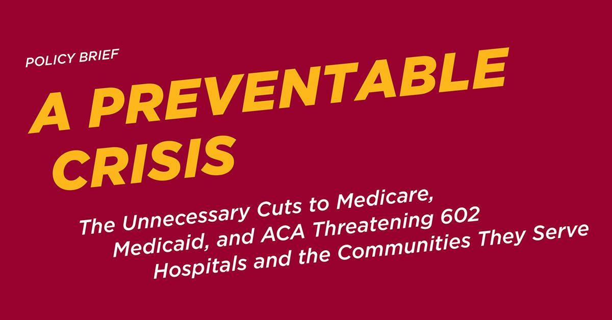 Policy Brief: A Preventable Crisis: The Unnecessary Cuts to Medicare, Medicaid, and ACA Threatening 602 Hospitals and the Communities They Serve.