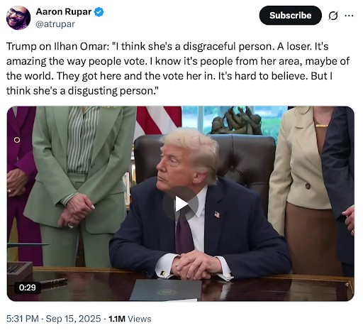 Trump on Ilhan Omar: I think she's a disgraceful person. A loser. It's amazing the way people vote. I know it's people from her area, maybe of the world. They got here and they vote her in. It's hard to believe. But I think she's a disgusting person.