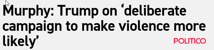 POLITICO HEADLINE - MURPHY: Trump on ‘deliberate campaign to make violence more likely’