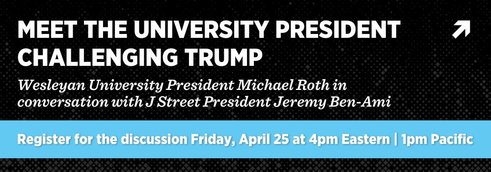 meet the university president challenging trump: wesleyan university president Michael Roth in conversation with J Street President Jeremy Ben-Ami. Register for the discussion Friday April 25 at 4pm Eastern/1pm Pacific.