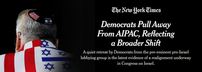 The New York Times: Democrats Pull Away From AIPAC, Reflecting a Broader Shift. A quiet retreat by Democrats from the pre-eminent pro-Israel lobbying group is the latest evidence of a realignment underway in Congress on Israel.