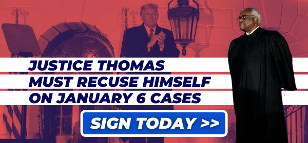 Justice Thomas must recuse himself on January 6 cases. Sign today >>