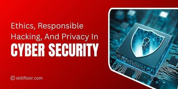 Ethics in Cyber Security: Responsible Hacking & Privacy