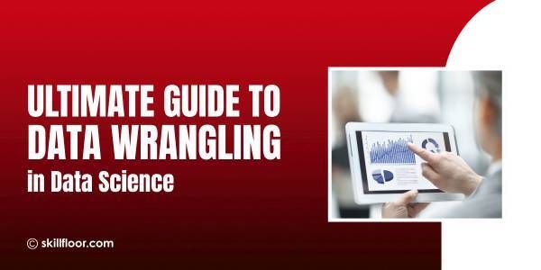 Ultimate Guide to Data Wrangling in Data Science