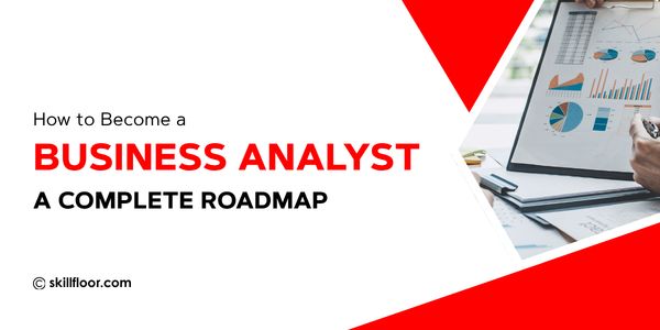 How to Become a Business Analyst: A Complete Roadmap