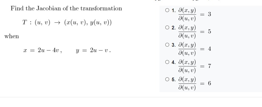 Find the Jacobian of the transformation<br>О 1. Э(х, у)<br>a(u, v)<br>O 2. a(x, y)<br>a(u, v)<br>O 3. 0(x, y)<br>= 3<br>Т: (и, v) — (1(и, г), у(и, v))<br>%3D<br>when<br>x = 2u – 4v ,<br>4<br>a(u, v)<br>O 4. a(x, y)<br>a(u, v)<br>O 5. 0(x, y)<br>y = 2u – v.<br>= 6<br>a(u, v)<br>