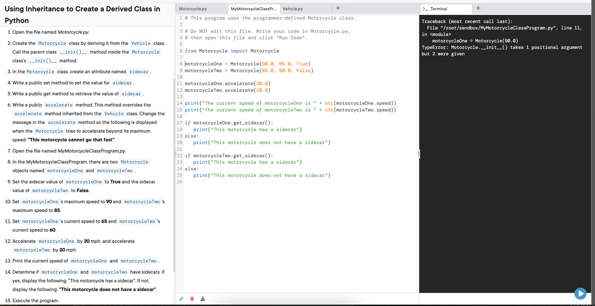 Using Inheritance to Create a Derived Class in<br>Motorcycle.py<br>MyMotorcycleClassPr.<br>Vehicle.py<br>>_ Terminal<br>1 # This program uses the programmer-defined Motorcycle class.<br>Python<br>Traceback (most recent call last):<br>File 