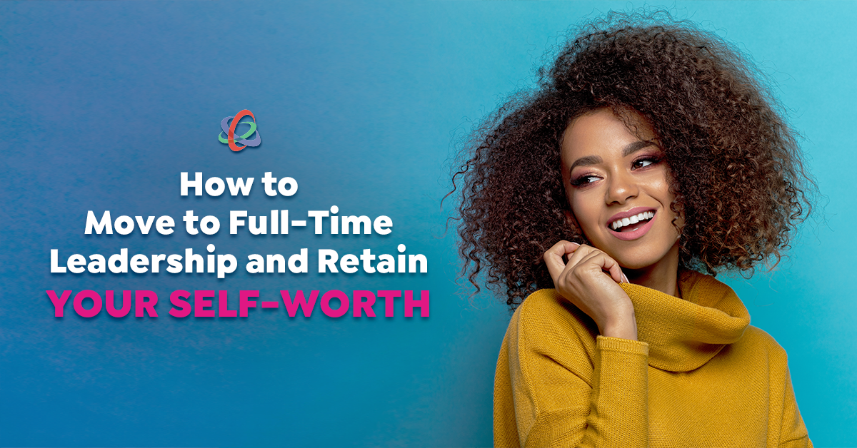 How to Move to Full-Time Leadership and Retain Your Self-Worth