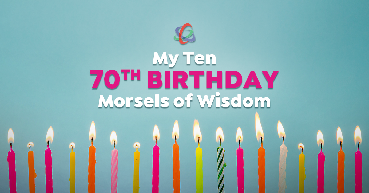 My Ten 70th Birthday Morsels of Wisdom
