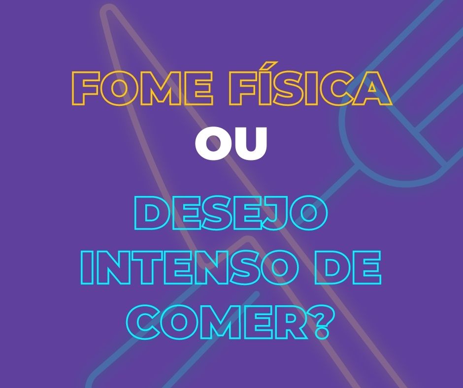 Fome física ou desejo intenso de comer?